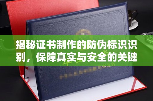 城北揭秘证书制作的防伪标识识别，保障真实与安全的关键