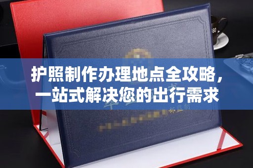 城北护照制作办理地点全攻略，一站式解决您的出行需求
