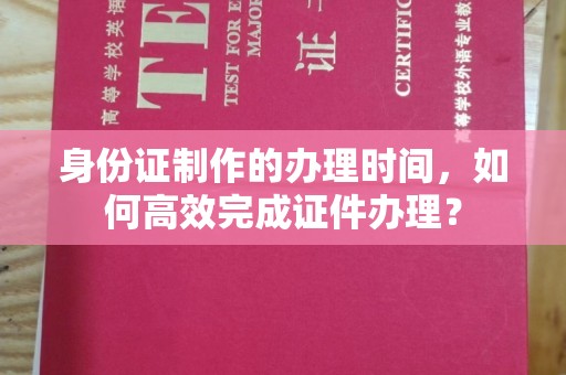 城北身份证制作的办理时间，如何高效完成证件办理？