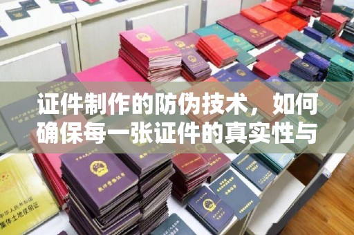 城北证件制作的防伪技术，如何确保每一张证件的真实性与安全性