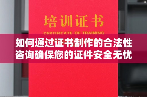 城北如何通过证书制作的合法性咨询确保您的证件安全无忧
