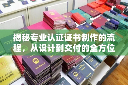 城北揭秘专业认证证书制作的流程，从设计到交付的全方位指南
