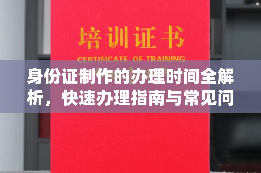 城北身份证制作的办理时间全解析，快速办理指南与常见问题解答