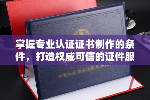 城北掌握专业认证证书制作的条件，打造权威可信的证件服务