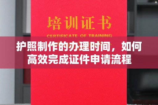 城北护照制作的办理时间，如何高效完成证件申请流程