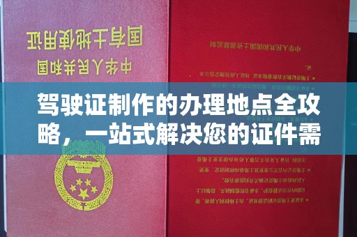 城北驾驶证制作的办理地点全攻略，一站式解决您的证件需求