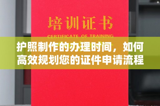 城北护照制作的办理时间，如何高效规划您的证件申请流程