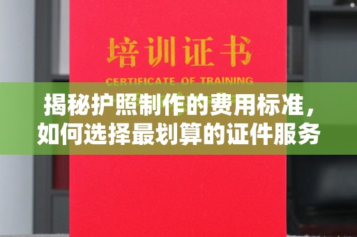 城北揭秘护照制作的费用标准，如何选择最划算的证件服务？