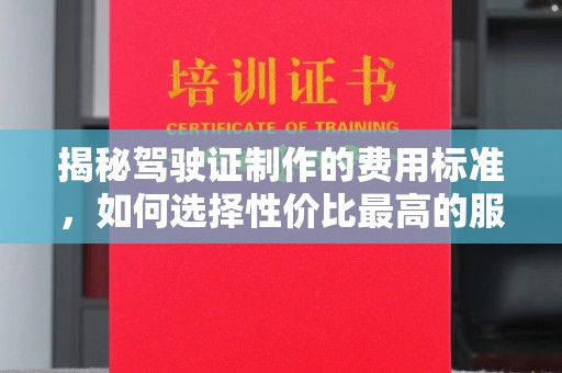 城北揭秘驾驶证制作的费用标准，如何选择性价比最高的服务？