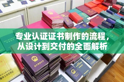城北专业认证证书制作的流程，从设计到交付的全面解析