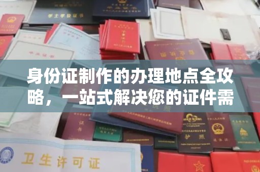 城北身份证制作的办理地点全攻略，一站式解决您的证件需求